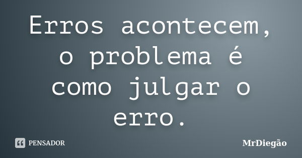 Erros acontecem, o problema é como julgar o erro.... Frase de MrDiegão.