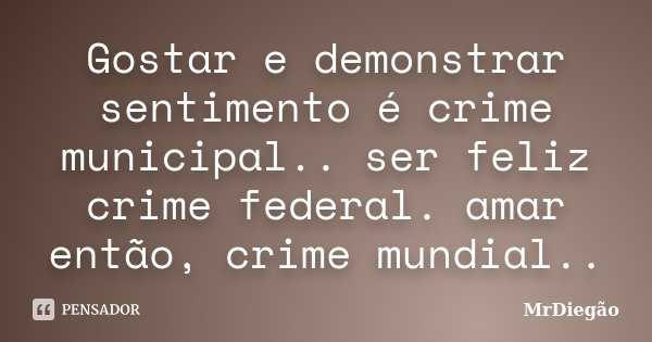 Gostar e demonstrar sentimento é crime municipal.. ser feliz crime federal. amar então, crime mundial..... Frase de MrDiegão.