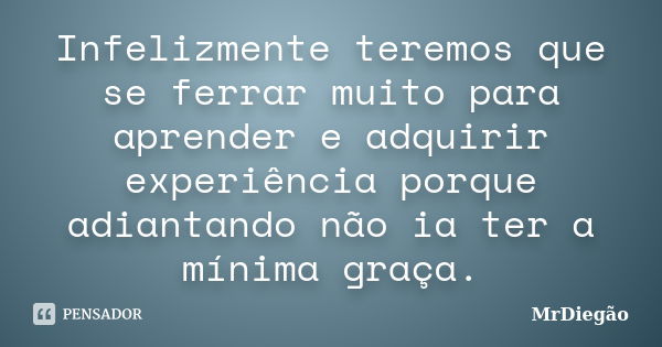 Infelizmente teremos que se ferrar muito para aprender e adquirir experiência porque adiantando não ia ter a mínima graça.... Frase de MrDiegão.