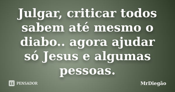 Julgar, criticar todos sabem até mesmo o diabo.. agora ajudar só Jesus e algumas pessoas.... Frase de MrDiegão.