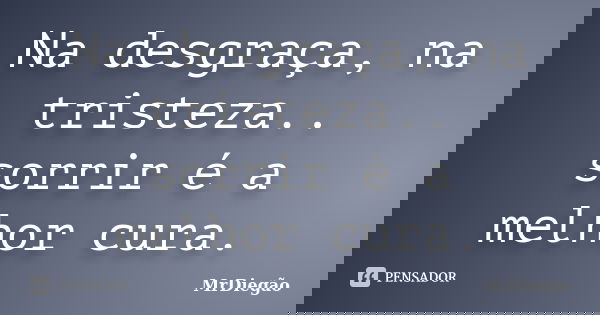 Na desgraça, na tristeza.. sorrir é a melhor cura.... Frase de MrDiegão.