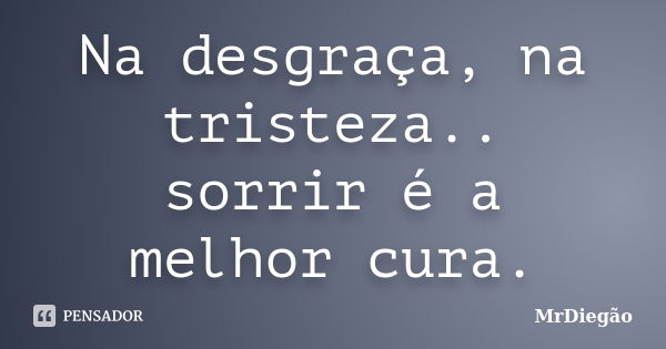 Na desgraça, na tristeza.. sorrir é a melhor cura.... Frase de MrDiegão.