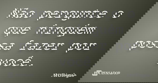 Não pergunte o que ninguém possa fazer por você.... Frase de MrDiegão.