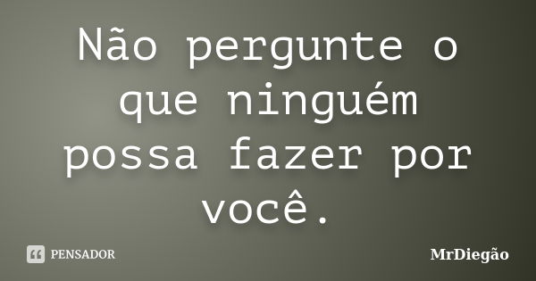 Não pergunte o que ninguém possa fazer por você.... Frase de MrDiegão.