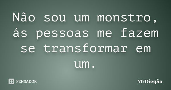 Não sou um monstro, ás pessoas me fazem se transformar em um.... Frase de MrDiegão.