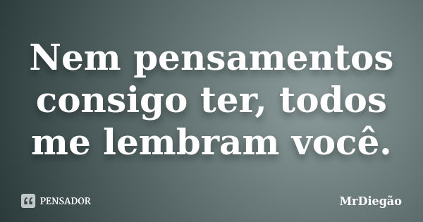 Nem pensamentos consigo ter, todos me lembram você.... Frase de MrDiegão.