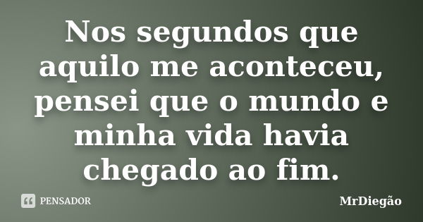 Nos segundos que aquilo me aconteceu, pensei que o mundo e minha vida havia chegado ao fim.... Frase de MrDiegão.