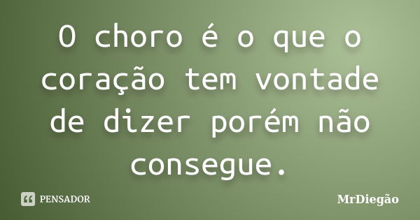 O choro é o que o coração tem vontade de dizer porém não consegue.... Frase de MrDiegão.