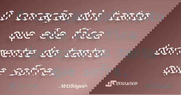 O coração doi tanto que ele fica dormente do tanto que sofre.... Frase de MrDiegão.