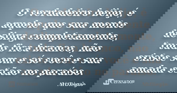 O verdadeiro beijo, é aquele que sua mente desliga completamente, tudo fica branco, não existe som e só você e sua amada estão no paraíso.... Frase de MrDiegão.