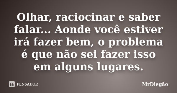 Olhar, raciocinar e saber falar... Aonde você estiver irá fazer bem, o problema é que não sei fazer isso em alguns lugares.... Frase de MrDiegão.