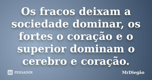 Os fracos deixam a sociedade dominar, os fortes o coração e o superior dominam o cerebro e coração.... Frase de MrDiegão.