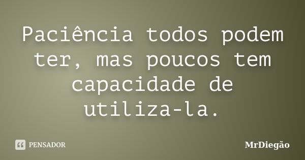 Paciência todos podem ter, mas poucos tem capacidade de utiliza-la.... Frase de MrDiegão.