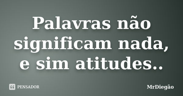 Palavras não significam nada, e sim atitudes..... Frase de MrDiegão.