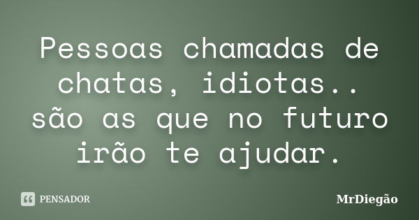 Pessoas chamadas de chatas, idiotas.. são as que no futuro irão te ajudar.... Frase de MrDiegão.