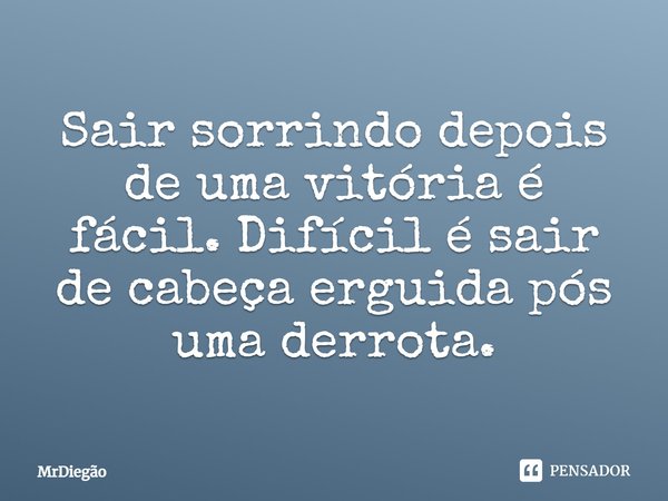 Sair sorrindo depois de uma vitória é fácil. Difícil é sair de cabeça erguida após uma derrota.... Frase de MrDiegão.