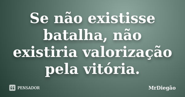 Se não existisse batalha, não existiria valorização pela vitória.... Frase de MrDiegão.