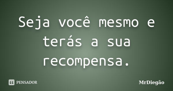 Seja você mesmo e terás a sua recompensa.... Frase de MrDiegão.