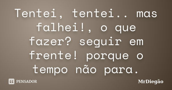 Tentei, tentei.. mas falhei!, o que fazer? seguir em frente! porque o tempo não para.... Frase de MrDiegão.