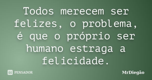 Todos merecem ser felizes, o problema, é que o próprio ser humano estraga a felicidade.... Frase de MrDiegão.