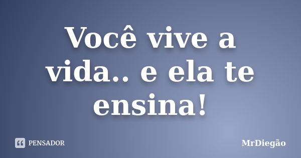 Você vive a vida.. e ela te ensina!... Frase de MrDiegão.