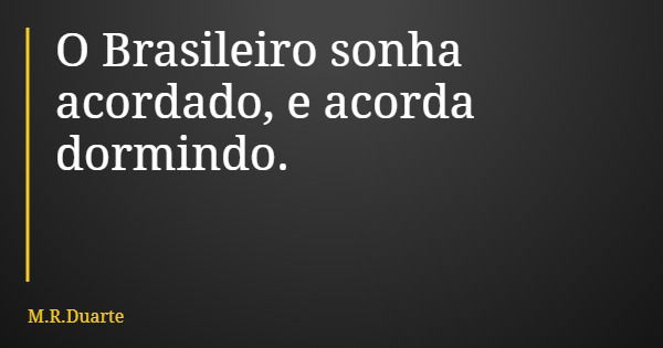 O Brasileiro sonha acordado, e acorda dormindo.... Frase de M.R.Duarte.