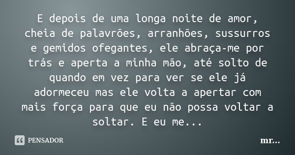 E depois de uma longa noite de amor, cheia de palavrões, arranhões, sussurros e gemidos ofegantes, ele abraça-me por trás e aperta a minha mão, até solto de qua... Frase de MR.