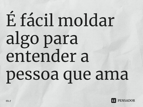 ⁠É fácil moldar algo para entender a pessoa que ama... Frase de m.r.
