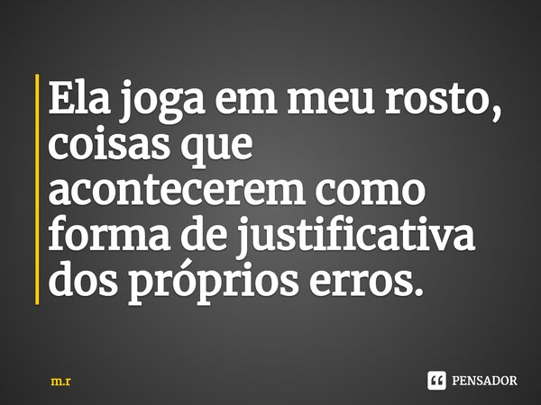 ⁠Ela joga em meu rosto, coisas que acontecerem como forma de justificativa dos próprios erros.... Frase de m.r.