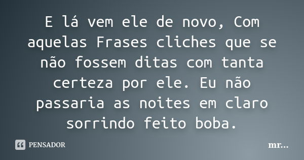 E lá vem ele de novo, Com aquelas Frases cliches que se não fossem ditas com tanta certeza por ele. Eu não passaria as noites em claro sorrindo feito boba.... Frase de MR.