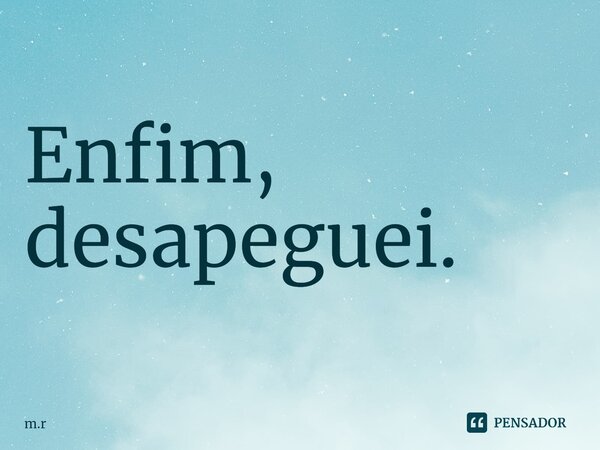 ⁠Enfim, desapeguei.... Frase de m.r.