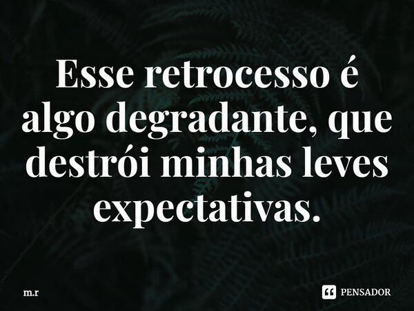 ⁠Esse retrocesso é algo degradante, que destrói minhas leves expectativas.... Frase de m.r.