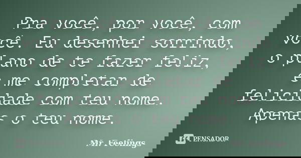 Pra você, por você, com você. Eu desenhei sorrindo, o plano de te fazer feliz, e me completar de felicidade com teu nome. Apenas o teu nome.... Frase de Mr. Feelings.