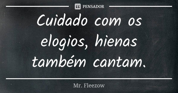 Cuidado com os elogios, hienas também cantam.... Frase de Mr. Fleezow.