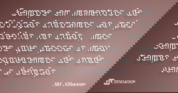 Sempre em momentos de aflição choramos ao pai joelho no chão, mas sempre que passa o mau tempo esquecemos de onde vem a bênção... Frase de Mr. Fleezow.