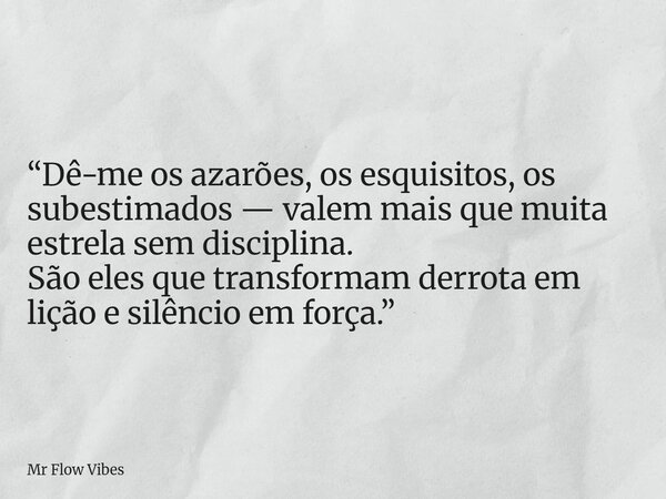 “Dê-me os azarões, os esquisitos, os subestimados — valem mais que muita estrela sem disciplina. São eles que transformam derrota em lição e silêncio em força.”... Frase de Mr Flow Vibes.