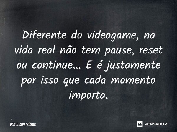 Diferente do videogame, na vida real não tem pause, reset ou continue... E é justamente por isso que cada momento importa.... Frase de Mr Flow Vibes.