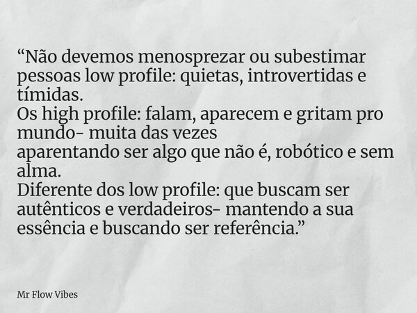 “Não devemos menosprezar ou subestimar pessoas low profile: quietas, introvertidas e tímidas. Os high profile: falam, aparecem e gritam pro mundo- muita das vez... Frase de Mr Flow Vibes.