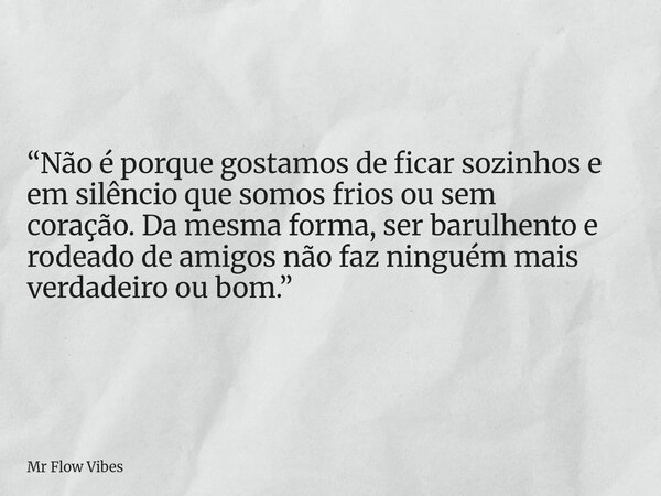 “Não é porque gostamos de ficar sozinhos e em silêncio que somos frios ou sem coração.Da mesma forma, ser barulhento e rodeado de amigos não faz ninguém mais ve... Frase de Mr Flow Vibes.