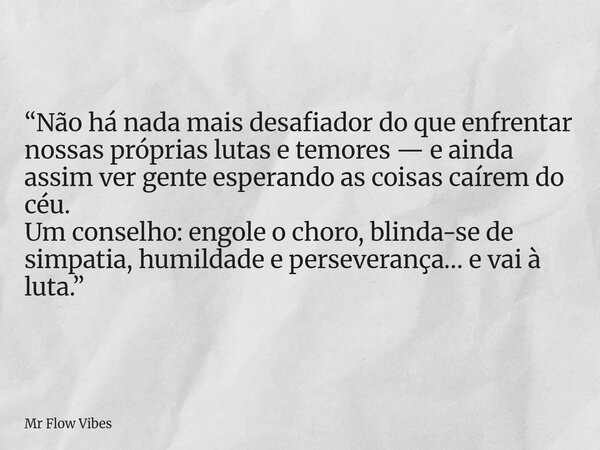 “Não há nada mais desafiador do que enfrentar nossas próprias lutas e temores — e ainda assim ver gente esperando as coisas caírem do céu. Um conselho: engole o... Frase de Mr Flow Vibes.