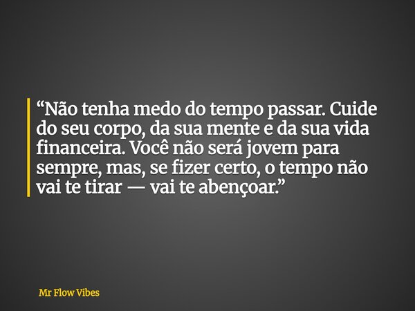 ⁠“Não tenha medo do tempo passar. Cuide do seu corpo, da sua mente e da sua vida financeira. Você não será jovem para sempre, mas, se fizer certo, o tempo não v... Frase de Mr Flow Vibes.