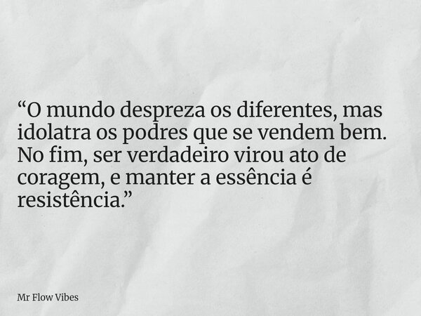 “O mundo despreza os diferentes, mas idolatra os podres que se vendem bem. No fim, ser verdadeiro virou ato de coragem, e manter a essência é resistência.”... Frase de Mr Flow Vibes.