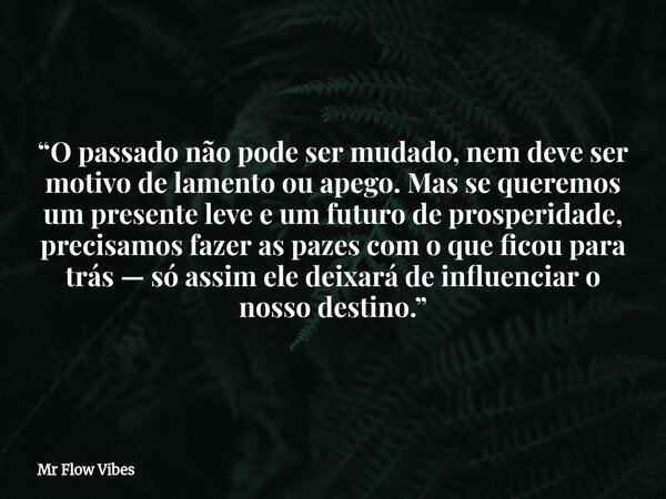 ⁠“O passado não pode ser mudado, nem deve ser motivo de lamento ou apego. Mas se queremos um presente leve e um futuro de prosperidade, precisamos fazer as paze... Frase de Mr Flow Vibes.