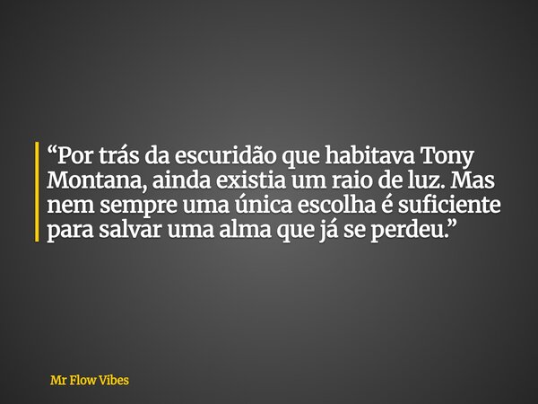 “Por trás da escuridão que habitava Tony Montana, ainda existia um raio de luz. Mas nem sempre uma única escolha é suficiente para salvar uma alma que já se per... Frase de Mr Flow Vibes.
