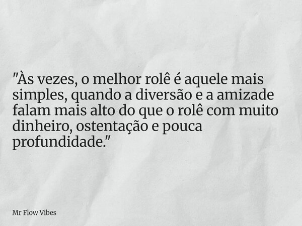 "Às vezes, o melhor rolê é aquele mais simples, quando a diversão e a amizade falam mais alto do que o rolê com muito dinheiro, ostentação e pouca profundi... Frase de Mr Flow Vibes.
