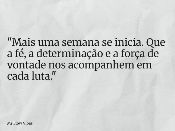 "Mais uma semana se inicia. Que a fé, a determinação e a força de vontade nos acompanhem em cada luta."... Frase de Mr Flow Vibes.
