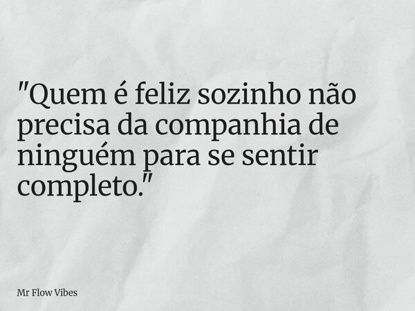 "Quem é feliz sozinho não precisa da companhia de ninguém para se sentir completo."... Frase de Mr Flow Vibes.
