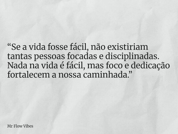 “Se a vida fosse fácil, não existiriam tantas pessoas focadas e disciplinadas. Nada na vida é fácil, mas foco e dedicação fortalecem a nossa caminhada.”... Frase de Mr Flow Vibes.