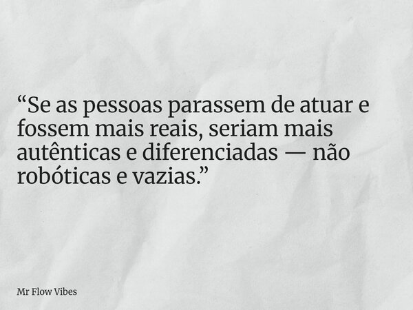 “Se as pessoas parassem de atuar e fossem mais reais, seriam mais autênticas e diferenciadas — não robóticas e vazias.”... Frase de Mr Flow Vibes.