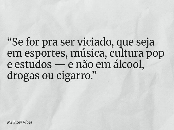 “Se for pra ser viciado, que seja em esportes, música, cultura pop e estudos — e não em álcool, drogas ou cigarro.”... Frase de Mr Flow Vibes.